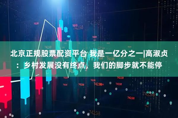 北京正规股票配资平台 我是一亿分之一|高淑贞：乡村发展没有终点，我们的脚步就不能停
