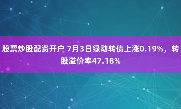 股票炒股配资开户 7月3日绿动转债上涨0.19%，转股溢价率47.18%