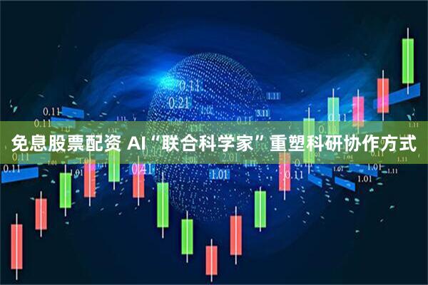 免息股票配资 AI“联合科学家”重塑科研协作方式