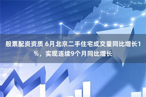 股票配资资质 6月北京二手住宅成交量同比增长1%，实现连续9个月同比增长