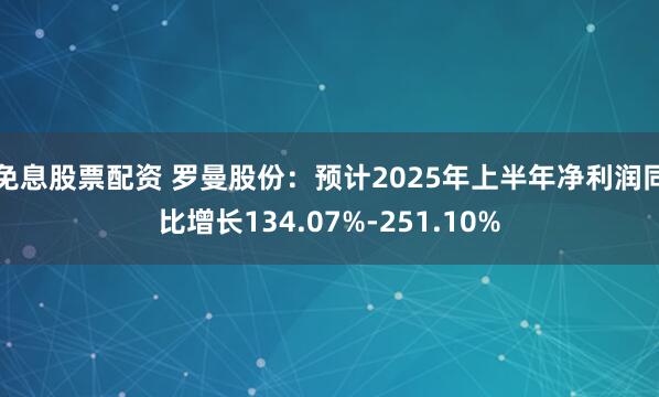 免息股票配资 罗曼股份：预计2025年上半年净利润同比增长134.07%-251.10%