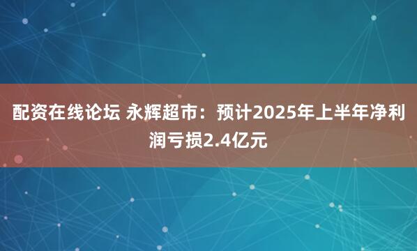配资在线论坛 永辉超市：预计2025年上半年净利润亏损2.4亿元