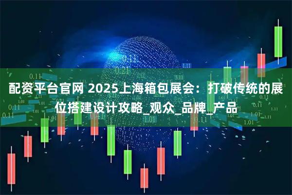 配资平台官网 2025上海箱包展会：打破传统的展位搭建设计攻略_观众_品牌_产品