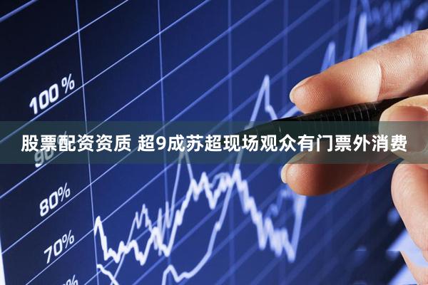 股票配资资质 超9成苏超现场观众有门票外消费