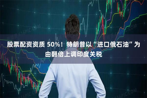 股票配资资质 50%！特朗普以“进口俄石油”为由翻倍上调印度关税