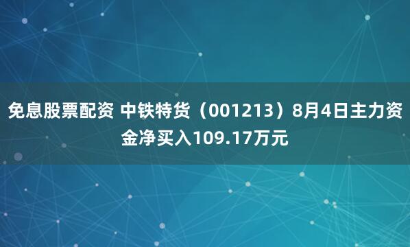 免息股票配资 中铁特货（001213）8月4日主力资金净买入109.17万元