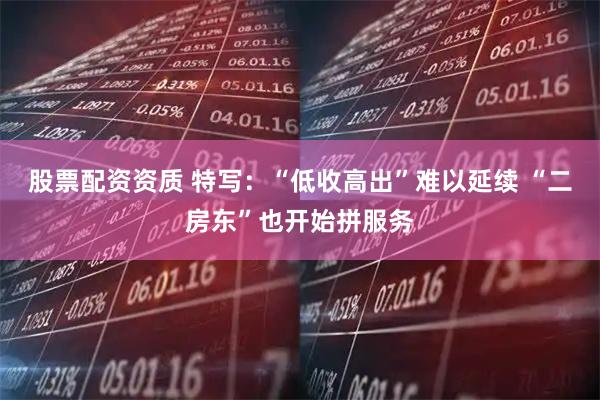 股票配资资质 特写：“低收高出”难以延续 “二房东”也开始拼服务