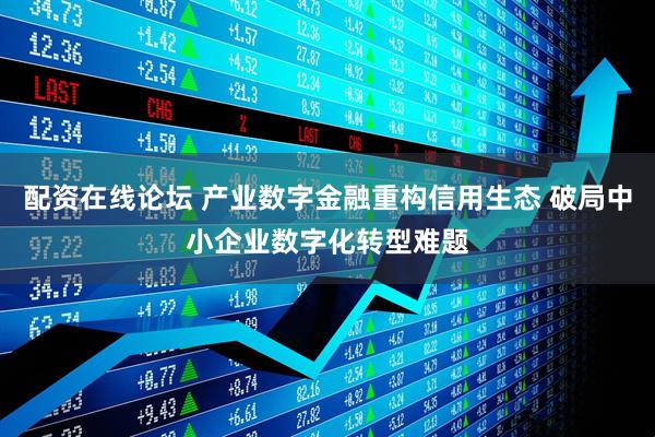 配资在线论坛 产业数字金融重构信用生态 破局中小企业数字化转型难题
