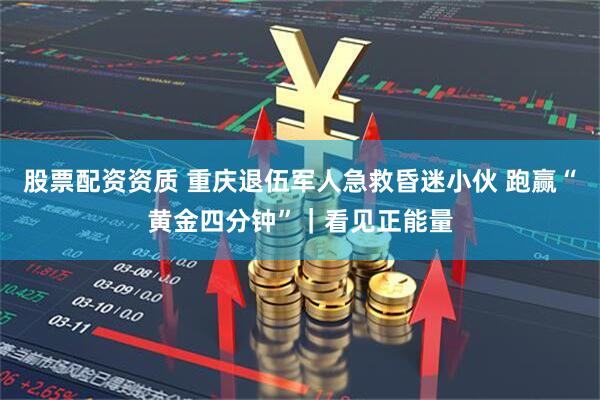 股票配资资质 重庆退伍军人急救昏迷小伙 跑赢“黄金四分钟”｜看见正能量