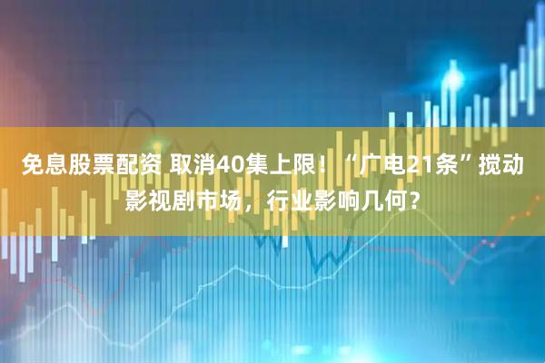 免息股票配资 取消40集上限！“广电21条”搅动影视剧市场，行业影响几何？