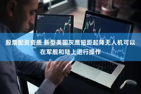 股票配资资质 新型美国灰鹰短距起降无人机可以在军舰和陆上进行操作
