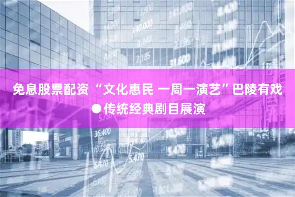 免息股票配资 “文化惠民 一周一演艺”巴陵有戏●传统经典剧目展演