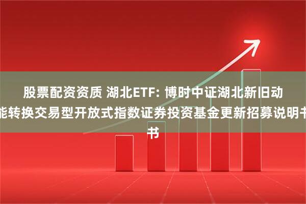 股票配资资质 湖北ETF: 博时中证湖北新旧动能转换交易型开放式指数证券投资基金更新招募说明书