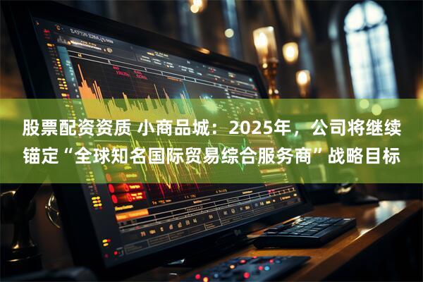 股票配资资质 小商品城：2025年，公司将继续锚定“全球知名国际贸易综合服务商”战略目标