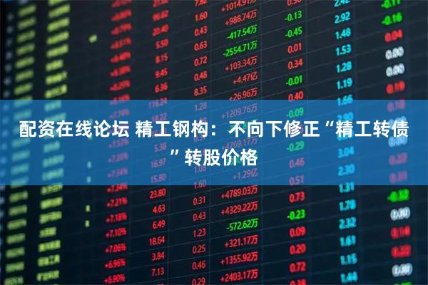 配资在线论坛 精工钢构：不向下修正“精工转债”转股价格