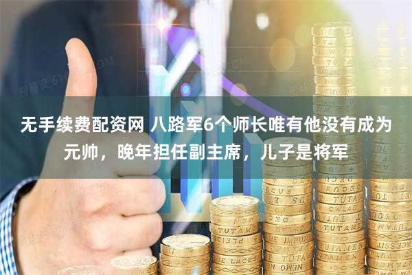 无手续费配资网 八路军6个师长唯有他没有成为元帅，晚年担任副主席，儿子是将军