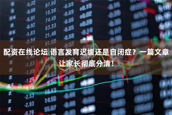 配资在线论坛 语言发育迟缓还是自闭症？一篇文章让家长彻底分清！