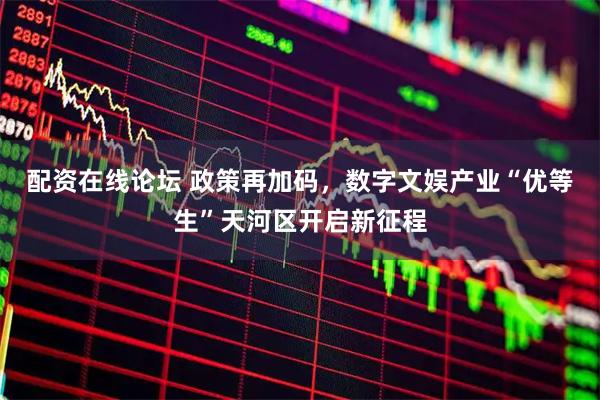 配资在线论坛 政策再加码，数字文娱产业“优等生”天河区开启新征程
