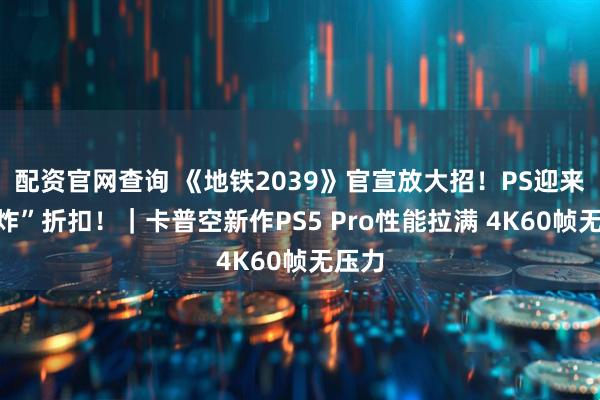 配资官网查询 《地铁2039》官宣放大招！PS迎来“王炸”折扣！｜卡普空新作PS5 Pro性能拉满 4K60帧无压力